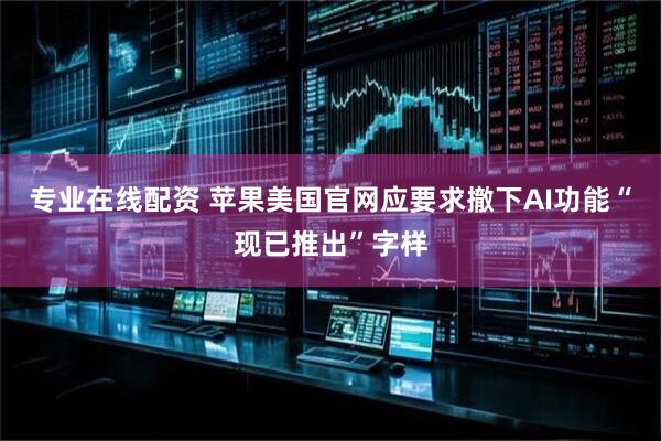 专业在线配资 苹果美国官网应要求撤下AI功能“现已推出”字样
