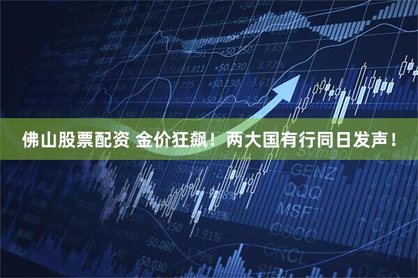佛山股票配资 金价狂飙！两大国有行同日发声！
