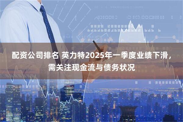 配资公司排名 英力特2025年一季度业绩下滑，需关注现金流与债务状况
