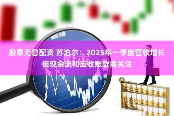 股票无息配资 苏泊尔：2025年一季度营收增长但现金流和应收账款需关注