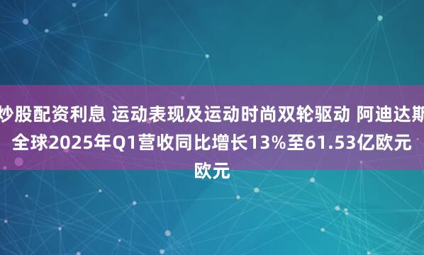 炒股配资利息 运动表现及运动时尚双轮驱动 阿迪达斯全球2025年Q1营收同比增长13%至61.53亿欧元