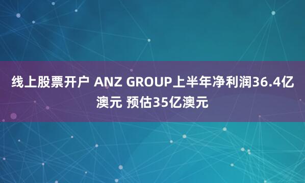 线上股票开户 ANZ GROUP上半年净利润36.4亿澳元 预估35亿澳元