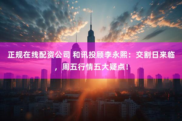 正规在线配资公司 和讯投顾李永熙：交割日来临，周五行情五大疑点！