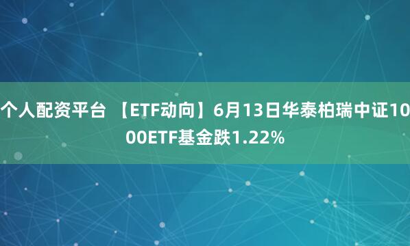 个人配资平台 【ETF动向】6月13日华泰柏瑞中证1000ETF基金跌1.22%