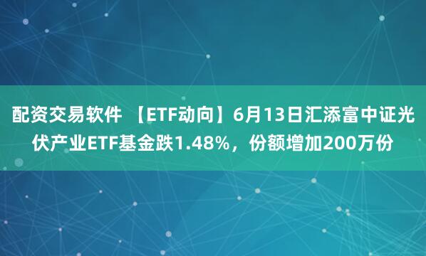 配资交易软件 【ETF动向】6月13日汇添富中证光伏产业ETF基金跌1.48%，份额增加200万份