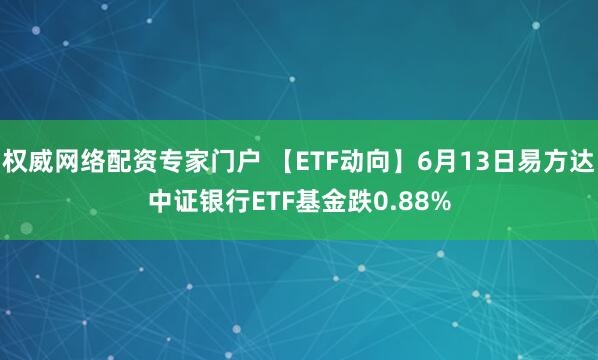 权威网络配资专家门户 【ETF动向】6月13日易方达中证银行ETF基金跌0.88%