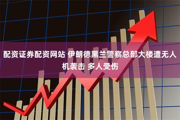 配资证券配资网站 伊朗德黑兰警察总部大楼遭无人机袭击 多人受伤