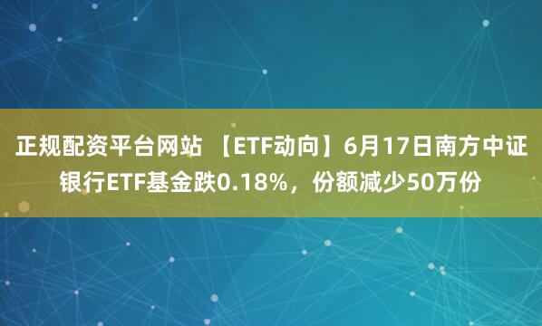 正规配资平台网站 【ETF动向】6月17日南方中证银行ETF基金跌0.18%，份额减少50万份