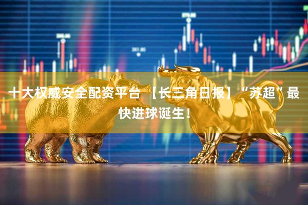 十大权威安全配资平台 【长三角日报】“苏超”最快进球诞生！