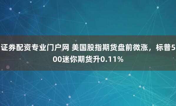 证券配资专业门户网 美国股指期货盘前微涨，标普500迷你期货升0.11%