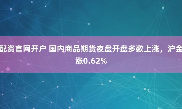 配资官网开户 国内商品期货夜盘开盘多数上涨，沪金涨0.62%