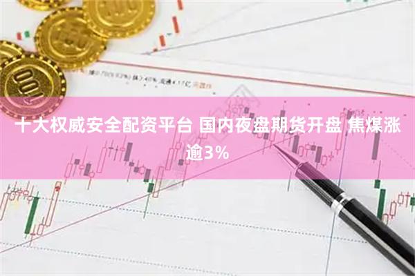 十大权威安全配资平台 国内夜盘期货开盘 焦煤涨逾3%