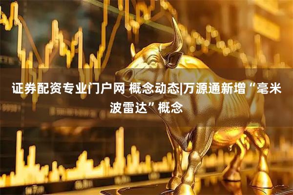 证券配资专业门户网 概念动态|万源通新增“毫米波雷达”概念