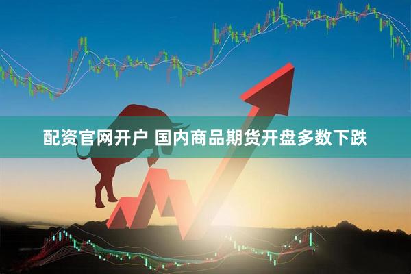 配资官网开户 国内商品期货开盘多数下跌