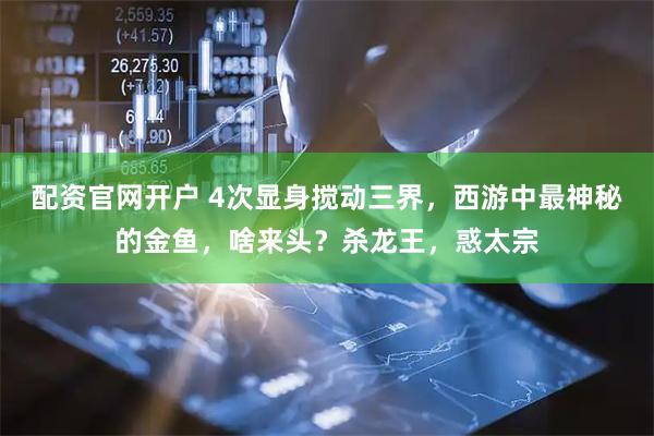 配资官网开户 4次显身搅动三界，西游中最神秘的金鱼，啥来头？杀龙王，惑太宗