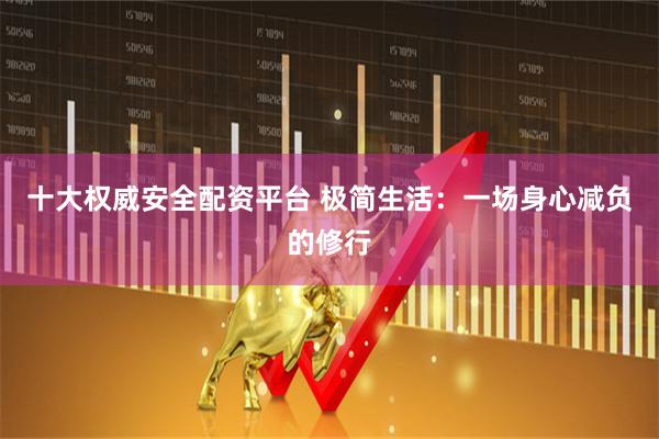 十大权威安全配资平台 极简生活：一场身心减负的修行