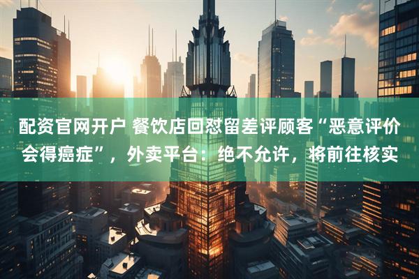 配资官网开户 餐饮店回怼留差评顾客“恶意评价会得癌症”，外卖平台：绝不允许，将前往核实