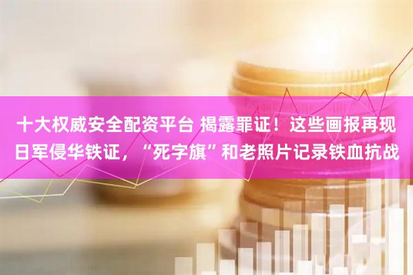 十大权威安全配资平台 揭露罪证！这些画报再现日军侵华铁证，“死字旗”和老照片记录铁血抗战