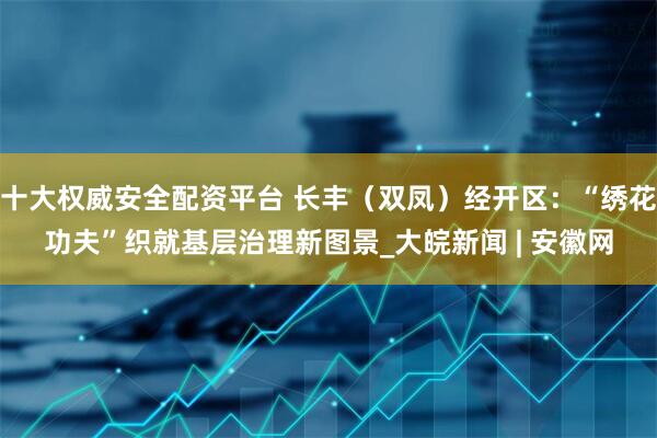十大权威安全配资平台 长丰（双凤）经开区：“绣花功夫”织就基层治理新图景_大皖新闻 | 安徽网