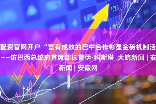 配资官网开户 “富有成效的巴中合作彰显金砖机制活力” ——访巴西总统府首席部长鲁伊·科斯塔_大皖新闻 | 安徽网