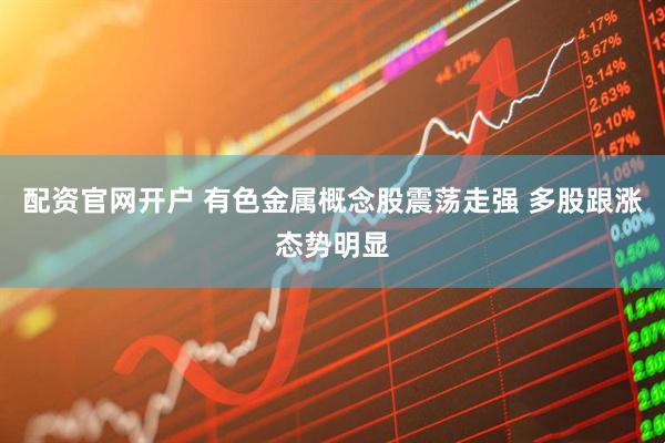 配资官网开户 有色金属概念股震荡走强 多股跟涨态势明显