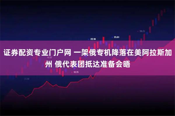 证券配资专业门户网 一架俄专机降落在美阿拉斯加州 俄代表团抵达准备会晤