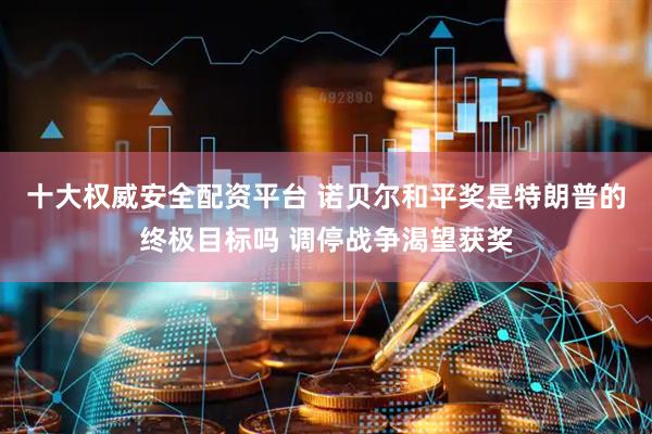 十大权威安全配资平台 诺贝尔和平奖是特朗普的终极目标吗 调停战争渴望获奖