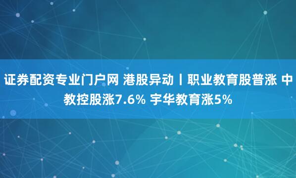 证券配资专业门户网 港股异动丨职业教育股普涨 中教控股涨7.6% 宇华教育涨5%