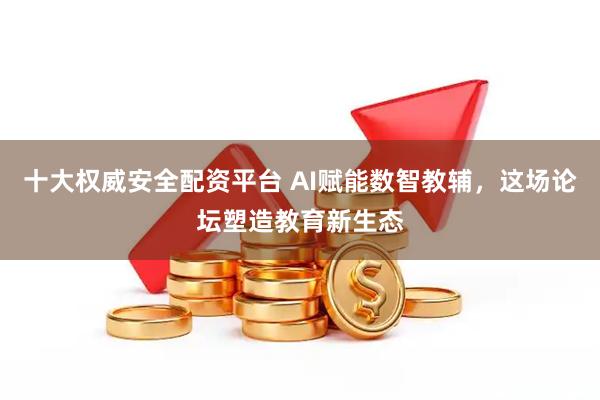 十大权威安全配资平台 AI赋能数智教辅，这场论坛塑造教育新生态