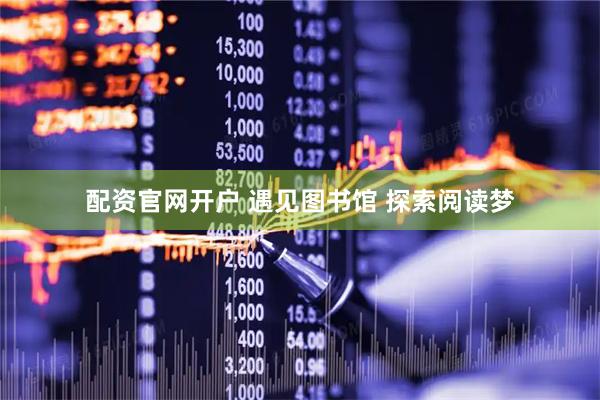 配资官网开户 遇见图书馆 探索阅读梦