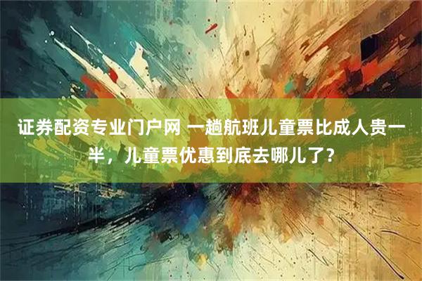 证券配资专业门户网 一趟航班儿童票比成人贵一半，儿童票优惠到底去哪儿了？