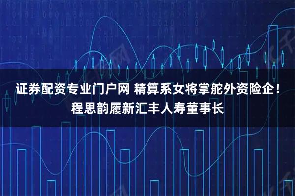 证券配资专业门户网 精算系女将掌舵外资险企！程思韵履新汇丰人寿董事长