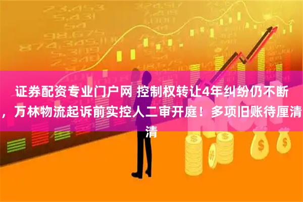 证券配资专业门户网 控制权转让4年纠纷仍不断，万林物流起诉前实控人二审开庭！多项旧账待厘清