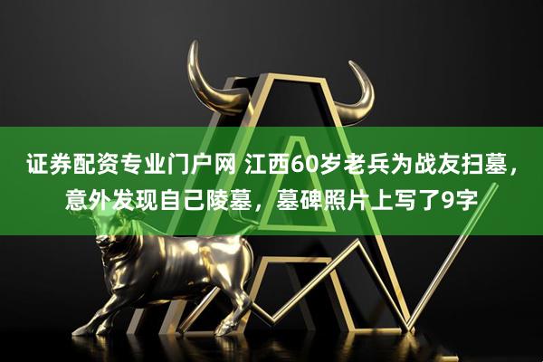 证券配资专业门户网 江西60岁老兵为战友扫墓，意外发现自己陵墓，墓碑照片上写了9字