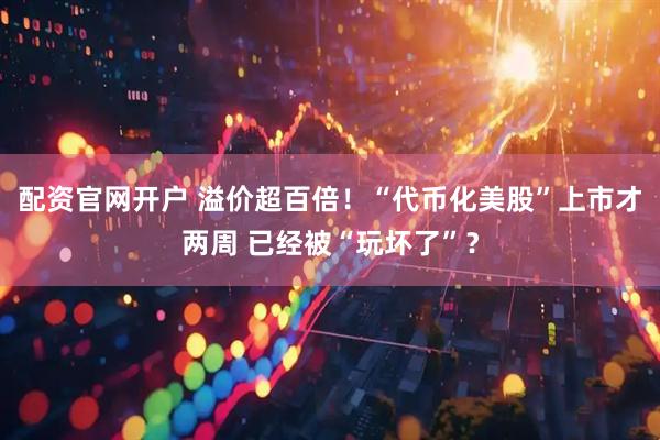 配资官网开户 溢价超百倍！“代币化美股”上市才两周 已经被“玩坏了”？