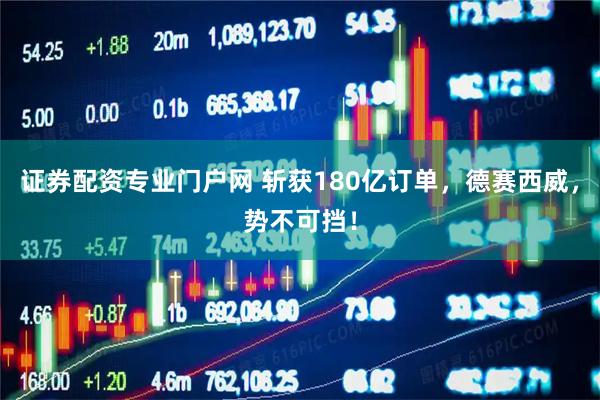 证券配资专业门户网 斩获180亿订单，德赛西威，势不可挡！