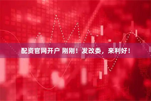 配资官网开户 刚刚！发改委，来利好！