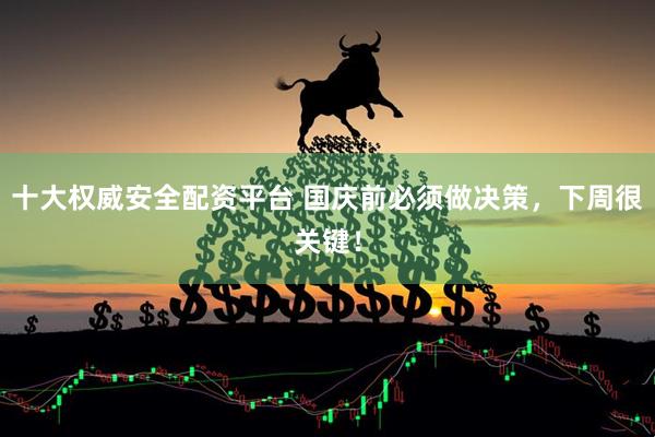 十大权威安全配资平台 国庆前必须做决策，下周很关键！