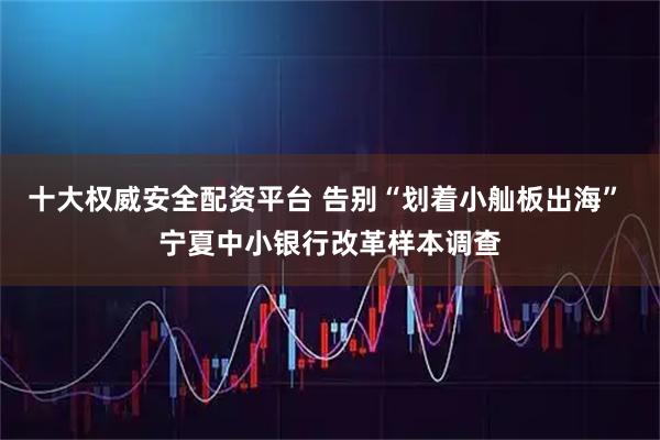 十大权威安全配资平台 告别“划着小舢板出海” 宁夏中小银行改革样本调查