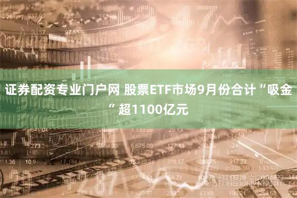 证券配资专业门户网 股票ETF市场9月份合计“吸金”超1100亿元