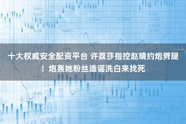十大权威安全配资平台 许荔莎指控赵晴约炮劈腿!炮轰她粉丝造谣洗白来找死