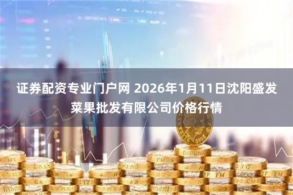 证券配资专业门户网 2026年1月11日沈阳盛发菜果批发有限公司价格行情
