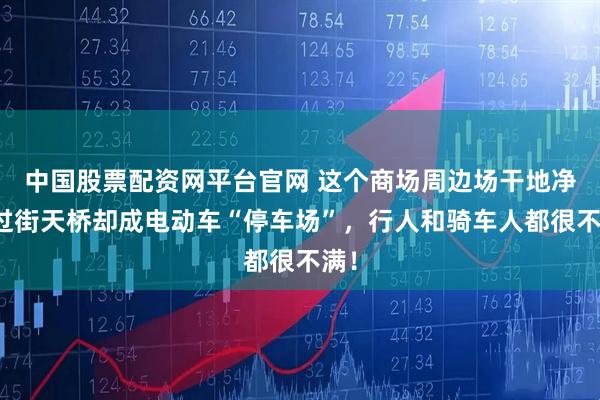 中国股票配资网平台官网 这个商场周边场干地净,过街天桥却成电动车“停车场”,行人和骑车人都很不满!