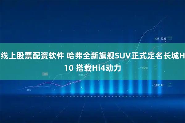 线上股票配资软件 哈弗全新旗舰SUV正式定名长城H10 搭载Hi4动力