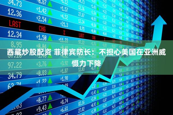 西藏炒股配资 菲律宾防长：不担心美国在亚洲威慑力下降