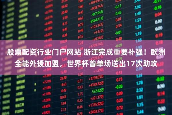 股票配资行业门户网站 浙江完成重要补强！欧洲全能外援加盟，世界杯曾单场送出17次助攻