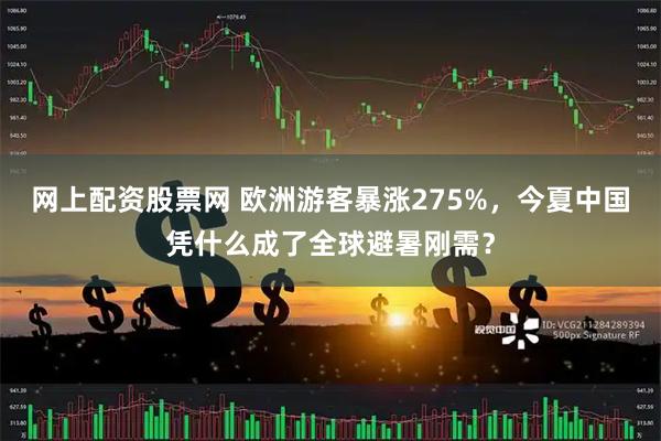 网上配资股票网 欧洲游客暴涨275%，今夏中国凭什么成了全球避暑刚需？