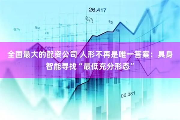 全国最大的配资公司 人形不再是唯一答案：具身智能寻找“最低充分形态”