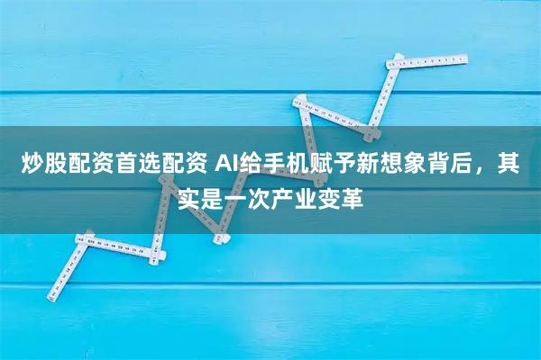 炒股配资首选配资 AI给手机赋予新想象背后,其实是一次产业变革