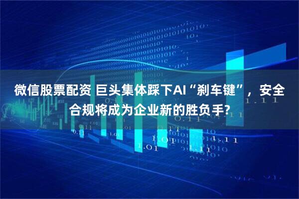 微信股票配资 巨头集体踩下AI“刹车键”,安全合规将成为企业新的胜负手?